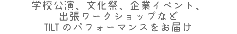 学校公演、文化祭、企業イベント、出張ワークショップなど
TILT のパフォーマンスをお届け