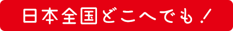 日本全国どこへでも！